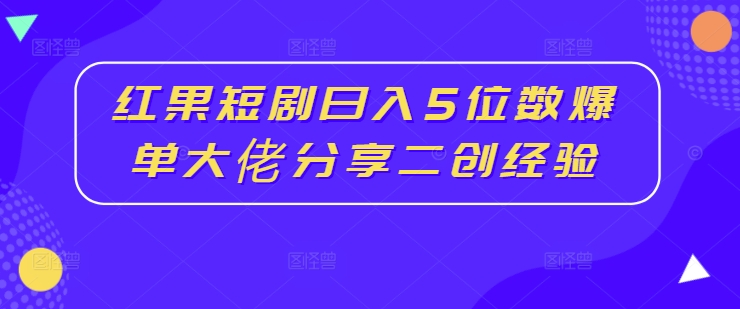 红果短剧日入5位数爆单大佬分享二创经验_微雨项目网