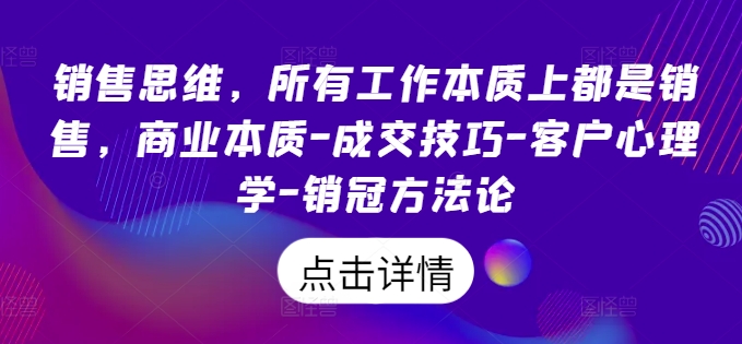 销售思维，所有工作本质上都是销售，商业本质-成交技巧-客户心理学-销冠方法论_微雨项目网