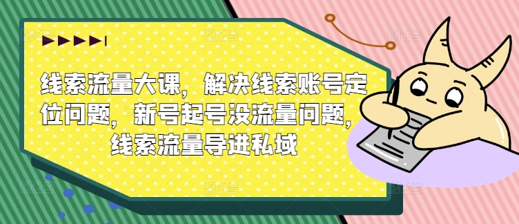 线索流量大课，解决线索账号定位问题，新号起号没流量问题，线索流量导进私域_微雨项目网