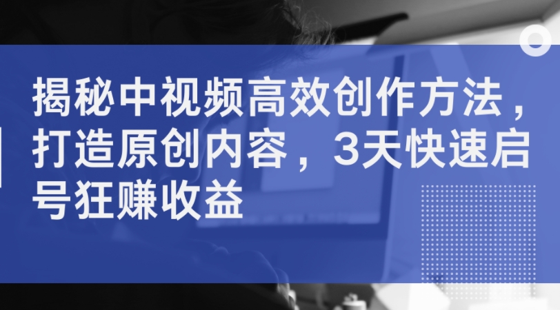 揭秘中视频高效创作方法，打造原创内容，3天快速启号狂赚收益_微雨项目网