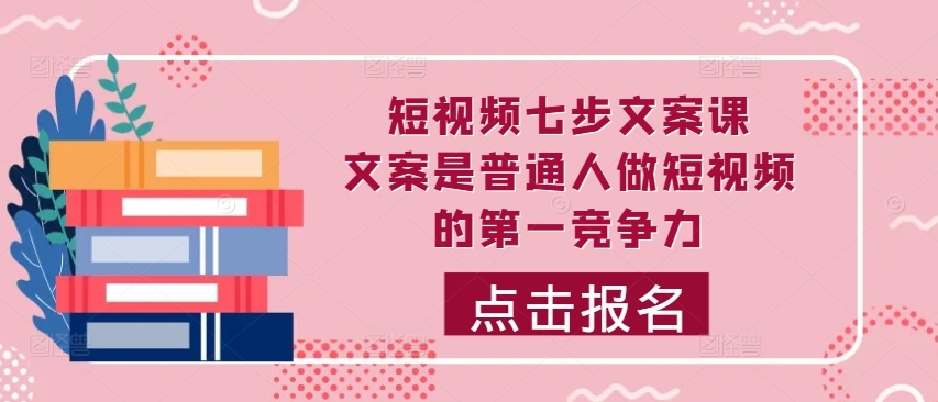 短视频七步文案课，文案是普通人做短视频的第一竞争力，如何写出划不走的文案_微雨项目网