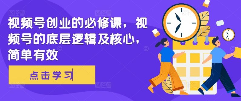 视频号创业的必修课，视频号的底层逻辑及核心，简单有效_微雨项目网