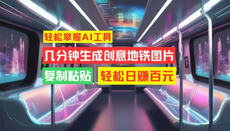 轻松掌握AI工具，几分钟生成创意地铁图片，复制粘贴，轻松日赚百元【揭秘】_微雨项目网
