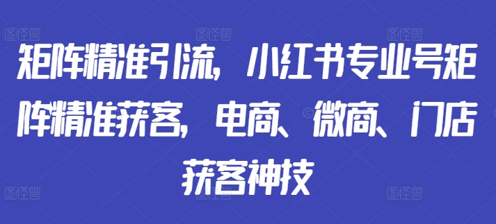 矩阵精准引流，小红书专业号矩阵精准获客，电商、微商、门店获客神技_微雨项目网