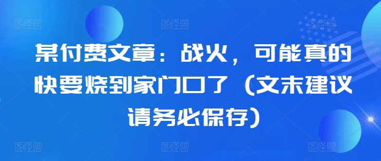 某付费文章：战火，可能真的快要烧到家门口了 (文末建议请务必保存)_微雨项目网
