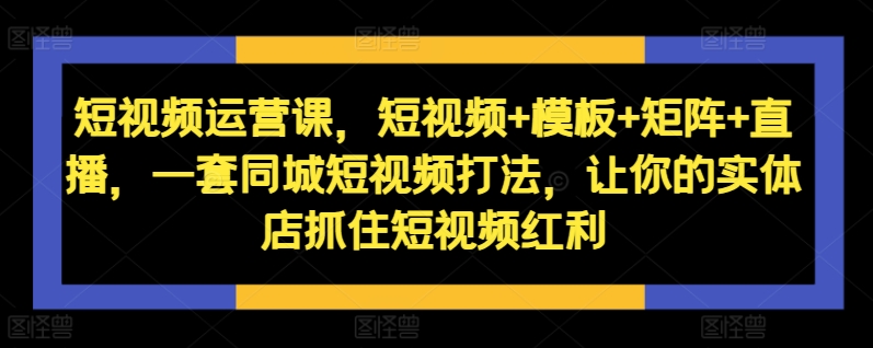 短视频运营课，短视频+模板+矩阵+直播，一套同城短视频打法，让你的实体店抓住短视频红利_微雨项目网