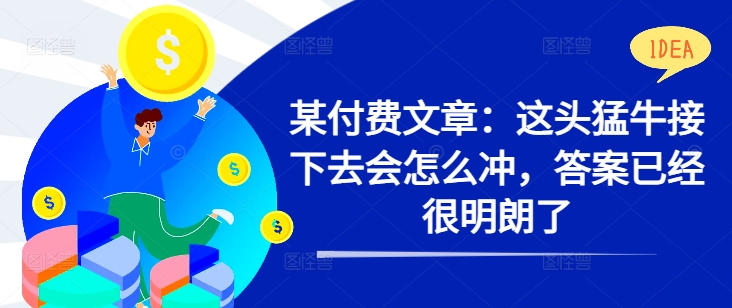 某付费文章：这头猛牛接下去会怎么冲，答案已经很明朗了 !_微雨项目网