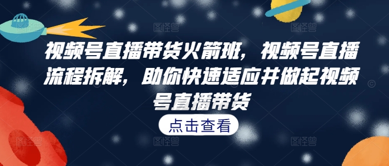 视频号直播带货火箭班，​视频号直播流程拆解，助你快速适应并做起视频号直播带货_微雨项目网