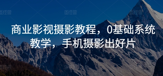 商业影视摄影教程，0基础系统教学，手机摄影出好片_微雨项目网