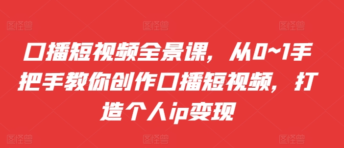 口播短视频全景课，​从0~1手把手教你创作口播短视频，打造个人ip变现_微雨项目网