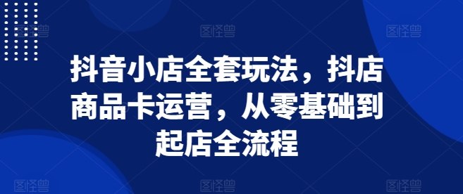 抖音小店全套玩法，抖店商品卡运营，从零基础到起店全流程_微雨项目网