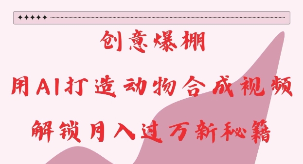 创意爆棚，用AI打造动物合成视频，解锁月入过W新秘籍【揭秘】_微雨项目网