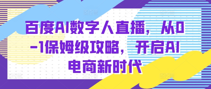 百度AI数字人直播带货，从0-1保姆级攻略，开启AI电商新时代_微雨项目网