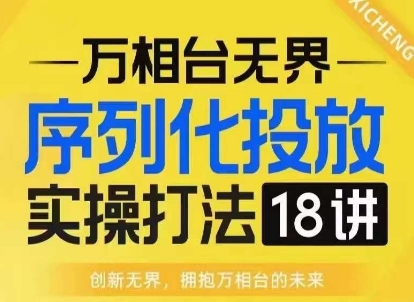 【万相台无界】序列化投放实操18讲线上实战班，淘系电商人的必修课_微雨项目网