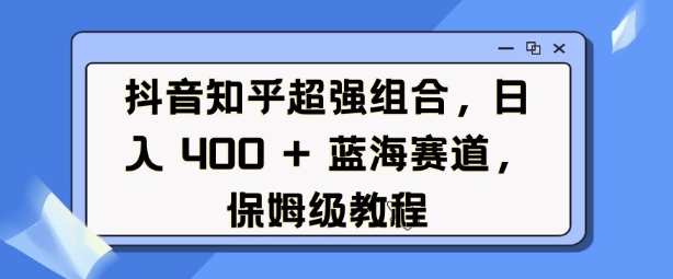 抖音知乎超强组合，日入4张， 蓝海赛道，保姆级教程_微雨项目网