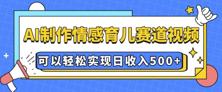 AI 制作情感育儿赛道视频，可以轻松实现日收入5张【揭秘】_微雨项目网