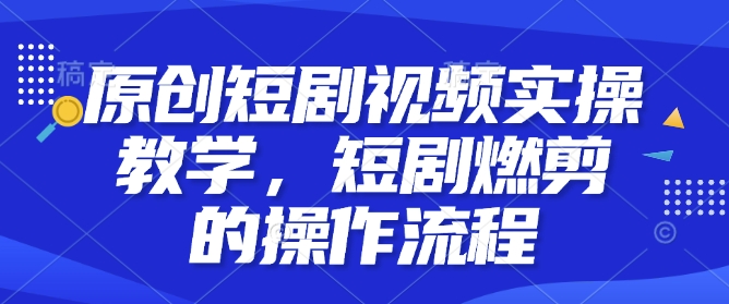 原创短剧视频实操教学，短剧燃剪的操作流程_微雨项目网