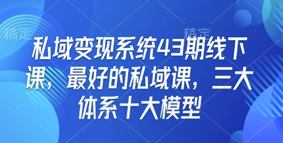 私域变现系统43期线下课，最好的私域课，三大体系十大模型_微雨项目网