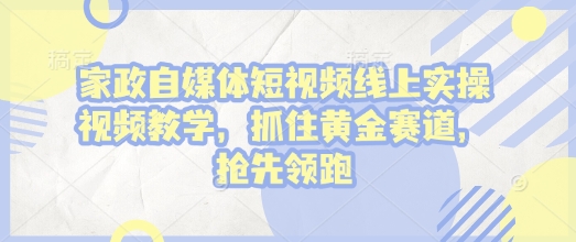 家政自媒体短视频线上实操视频教学，抓住黄金赛道，抢先领跑!_微雨项目网