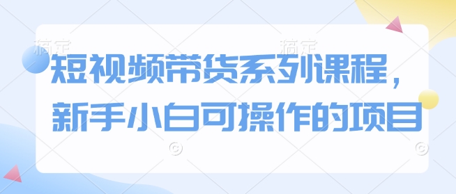 短视频带货系列课程，新手小白可操作的项目_微雨项目网