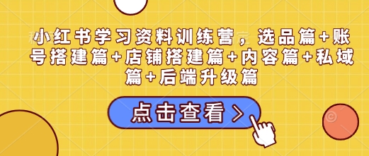 小红书学习资料训练营，选品篇+账号搭建篇+店铺搭建篇+内容篇+私域篇+后端升级篇_微雨项目网