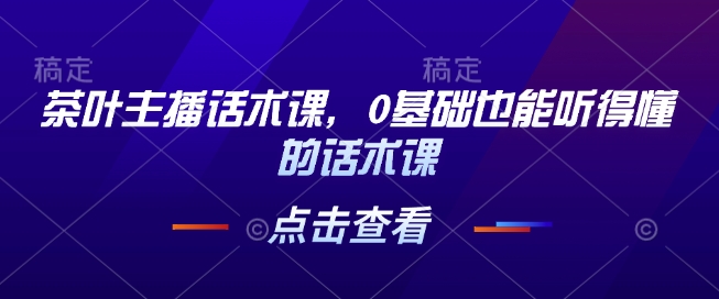 茶叶主播话术课，0基础也能听得懂的话术课_微雨项目网