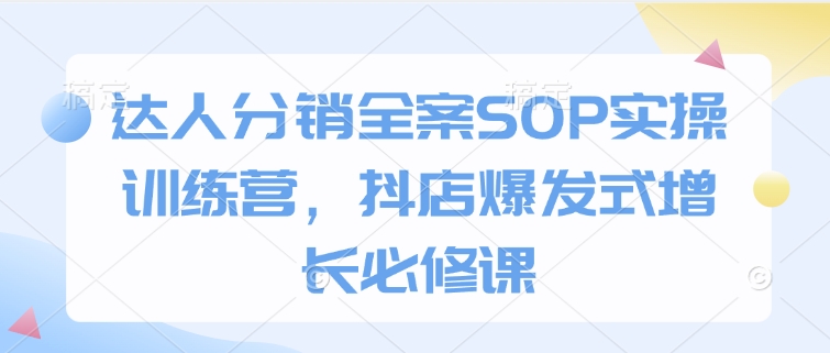 达人分销全案SOP实操训练营，抖店爆发式增长必修课_微雨项目网