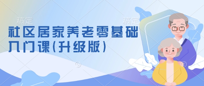 社区居家养老零基础入门课(升级版)了解新手做养老的可行模式，掌握养老项目的筹备方法_微雨项目网