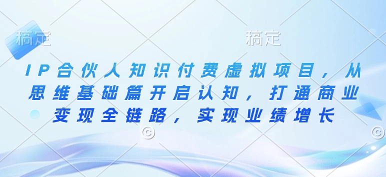 IP合伙人知识付费虚拟项目，从思维基础篇开启认知，打通商业变现全链路，实现业绩增长_微雨项目网