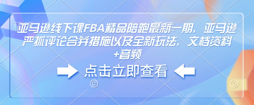 亚马逊线下课FBA精品陪跑最新一期，亚马逊严抓评论合并措施以及全新玩法，文档资料+音频_微雨项目网