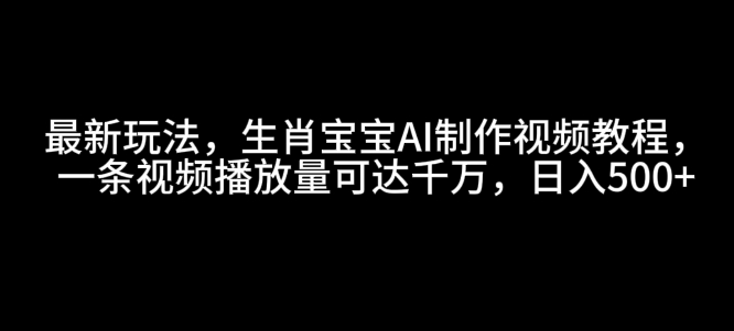 最新玩法，生肖宝宝AI制作视频教程，一条视频播放量可达千万，日入5张【揭秘】_微雨项目网