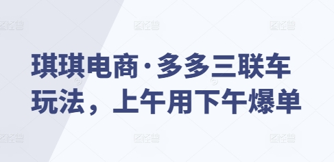 琪琪电商·多多三联车玩法，上午用下午爆单_微雨项目网