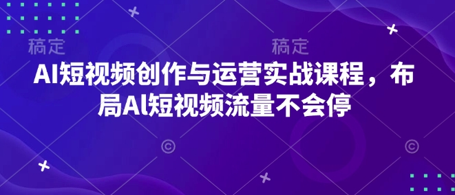 AI短视频创作与运营实战课程，布局Al短视频流量不会停_微雨项目网