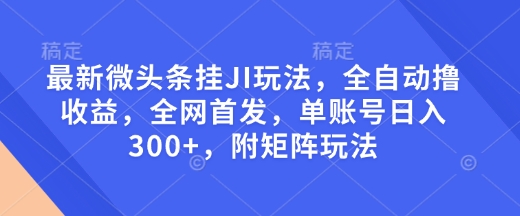最新微头条挂JI玩法，全自动撸收益，全网首发，单账号日入300+，附矩阵玩法【揭秘】_微雨项目网