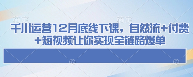 千川运营12月底线下课，自然流+付费+短视频让你实现全链路爆单_微雨项目网