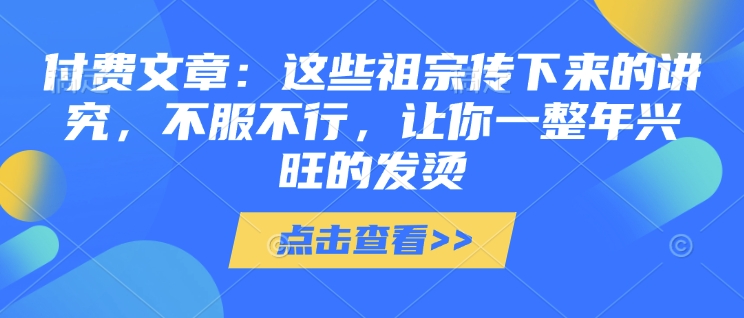 付费文章：这些祖宗传下来的讲究，不服不行，让你一整年兴旺的发烫!(全文收藏)_微雨项目网