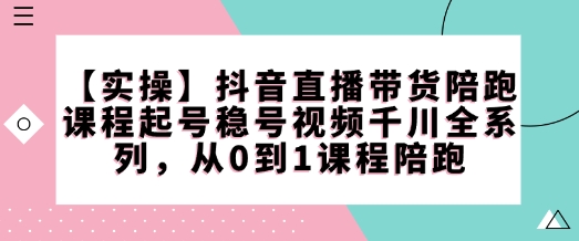 【实操】抖音直播带货陪跑课程起号稳号视频千川全系列，从0到1课程陪跑_微雨项目网