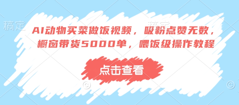 AI动物买菜做饭视频，吸粉点赞无数，橱窗带货5000单，喂饭级操作教程_微雨项目网