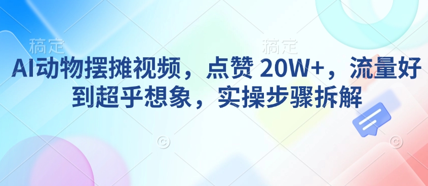AI动物摆摊视频，点赞 20W+，流量好到超乎想象，实操步骤拆解_微雨项目网