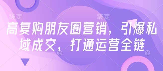 高复购朋友圈营销，引爆私域成交，打通运营全链_微雨项目网