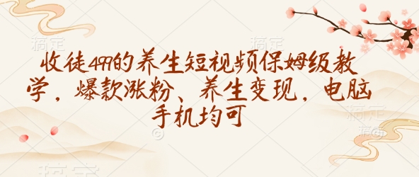收徒499的养生短视频保姆级教学，爆款涨粉、养生变现，电脑手机均可_微雨项目网