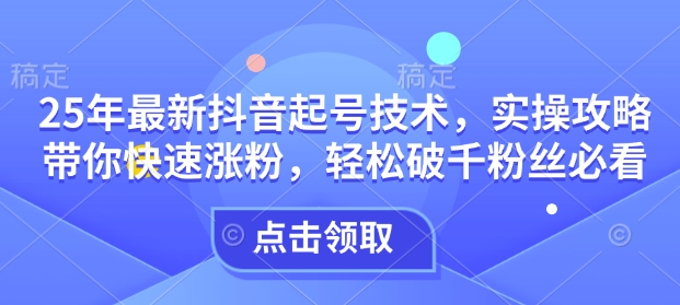 25年最新抖音起号技术，实操攻略带你快速涨粉，轻松破千粉丝必看_微雨项目网