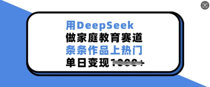 用DeepSeek做家庭教育赛道，条条作品上热门，单日变现多张_微雨项目网