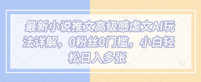最新小说推文高级感虐文AI玩法详解，0粉丝0门槛，小白轻松日入多张_微雨项目网