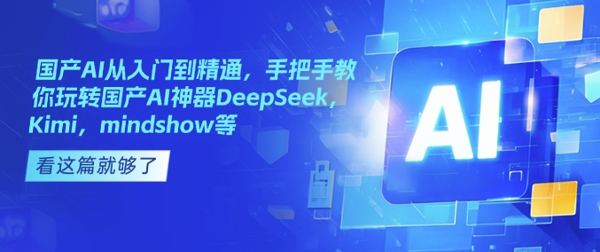 国产AI从入门到精通，手把手教你玩转国产AI神器DeepSeek，Kimi，mindshow等_微雨项目网