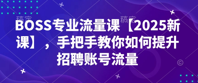 BOSS专业流量课【2025新课】，手把手教你如何提升招聘账号流量_微雨项目网