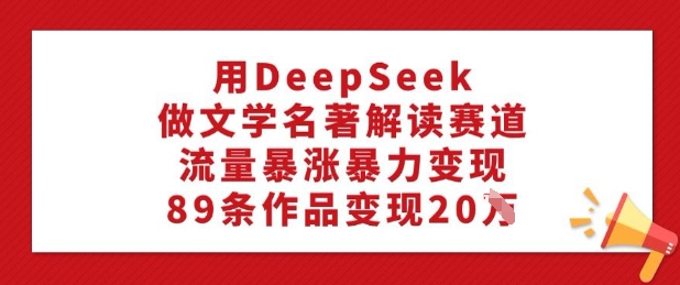 用DeepSeek做文学名著解读赛道，流量暴涨暴力变现，89条作品变现20W_微雨项目网