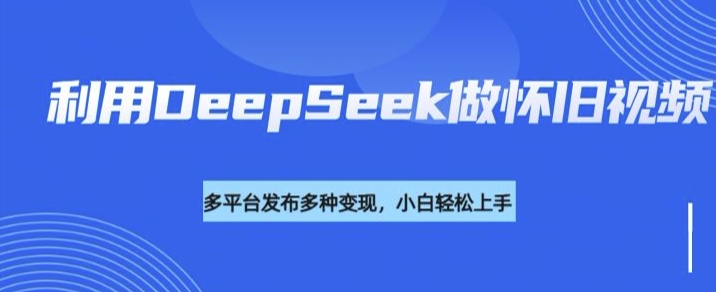 利用DeepSeek做怀旧视频，流量号多渠道变现能力强_微雨项目网