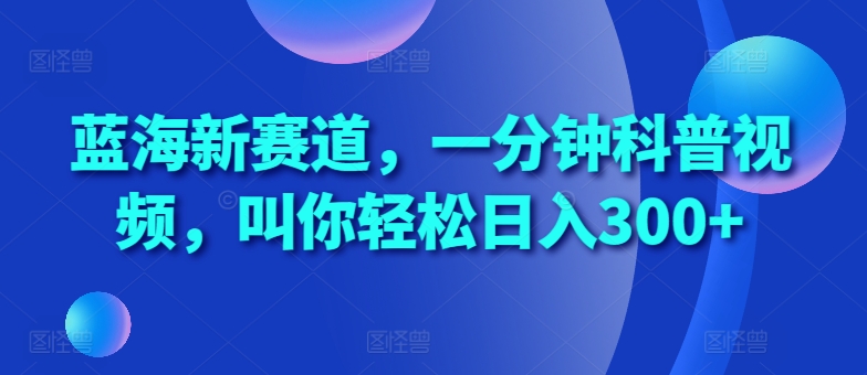 蓝海新赛道，一分钟科普视频，叫你轻松日入300+【揭秘】_微雨项目网