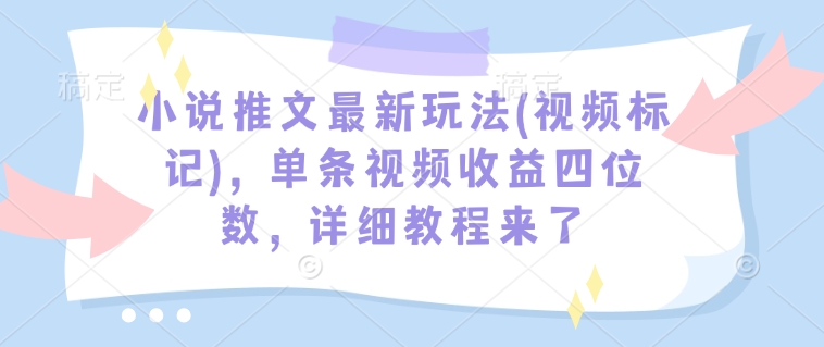 小说推文最新玩法(视频标记)，单条视频收益四位数，详细教程来了_微雨项目网
